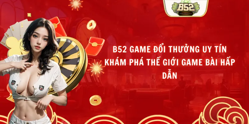 B52 Game Đổi Thưởng Uy Tín - Khám Phá Thế Giới Game Bài Hấp Dẫn