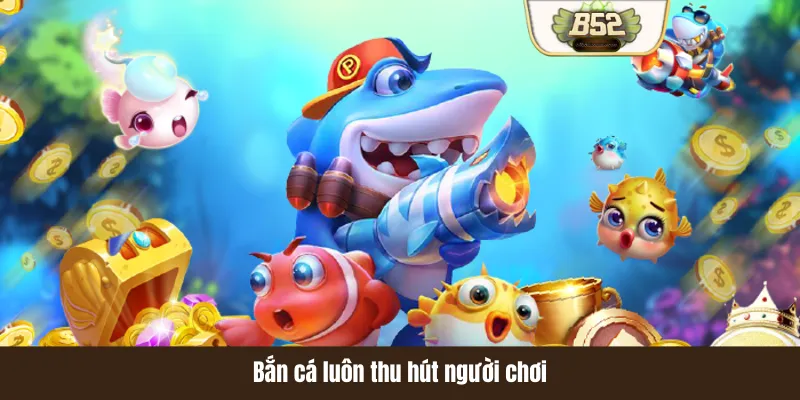 Bắn cá luôn thu hút người chơi Bắn cá luôn thu hút người chơi