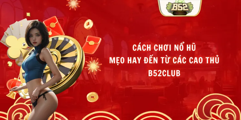 Cách Chơi Nổ Hũ: Mẹo Hay Đến Từ Các Cao Thủ B52Club