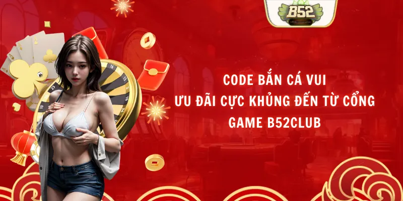 Code Bắn Cá Vui - Ưu Đãi Cực Khủng Đến Từ Cổng Game B52Club