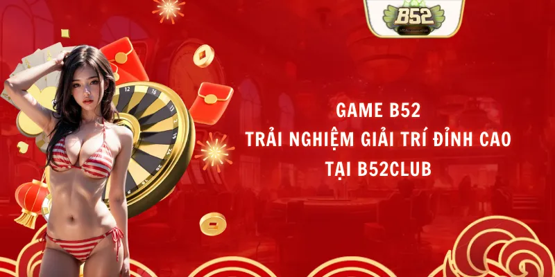 Game B52 - Trải Nghiệm Giải Trí Đỉnh Cao Tại B52club