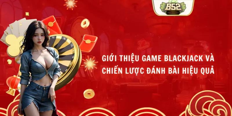 Giới Thiệu Game Blackjack Và Chiến Lược Đánh Bài Hiệu Quả