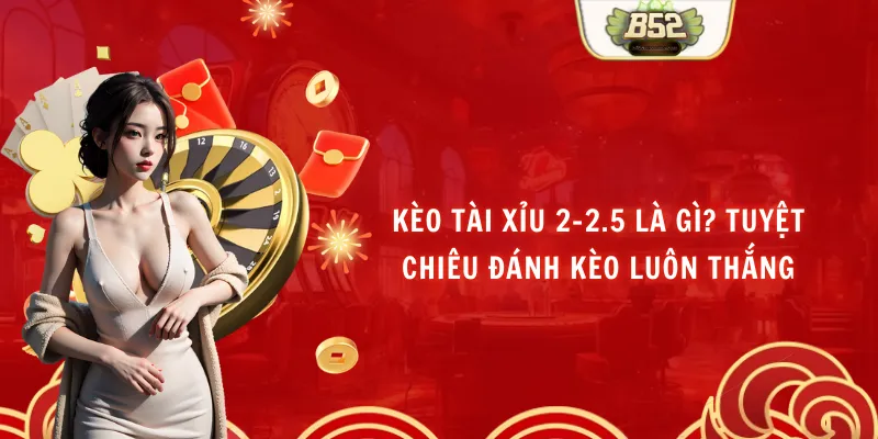 Kèo Tài Xỉu 2-2.5 Là Gì? Tuyệt Chiêu Đánh Kèo Luôn Thắng